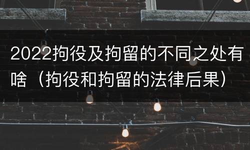 2022拘役及拘留的不同之处有啥（拘役和拘留的法律后果）