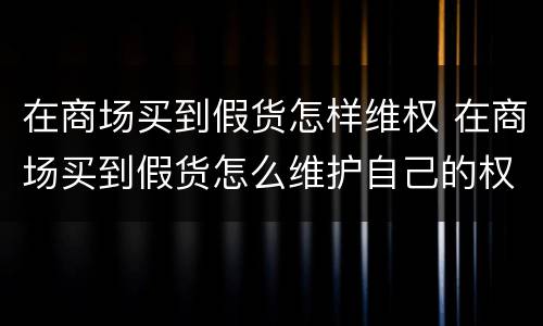 在商场买到假货怎样维权 在商场买到假货怎么维护自己的权益