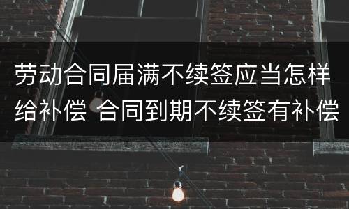 劳动合同届满不续签应当怎样给补偿 合同到期不续签有补偿吗