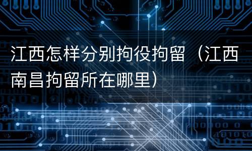 江西怎样分别拘役拘留（江西南昌拘留所在哪里）