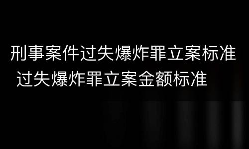 刑事案件过失爆炸罪立案标准 过失爆炸罪立案金额标准
