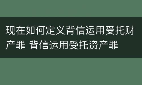 现在如何定义背信运用受托财产罪 背信运用受托资产罪