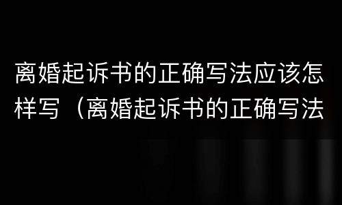 离婚起诉书的正确写法应该怎样写（离婚起诉书的正确写法应该怎样写呢）