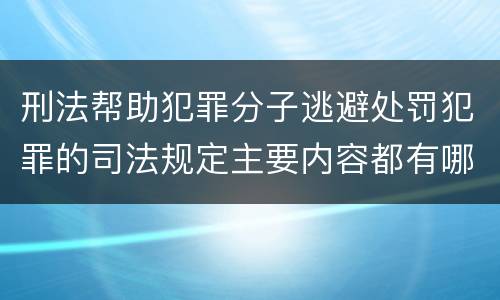 刑法帮助犯罪分子逃避处罚犯罪的司法规定主要内容都有哪些