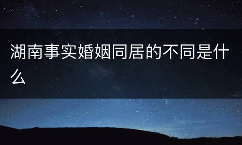 湖南事实婚姻同居的不同是什么