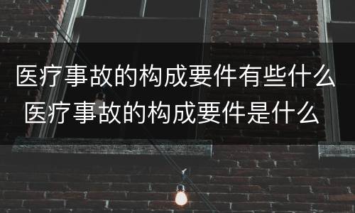 医疗事故的构成要件有些什么 医疗事故的构成要件是什么
