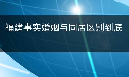 福建事实婚姻与同居区别到底