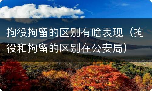 拘役拘留的区别有啥表现（拘役和拘留的区别在公安局）