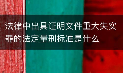 法律中出具证明文件重大失实罪的法定量刑标准是什么