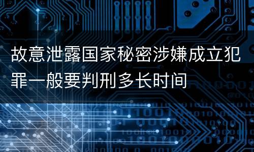 故意泄露国家秘密涉嫌成立犯罪一般要判刑多长时间