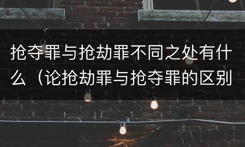 抢夺罪与抢劫罪不同之处有什么（论抢劫罪与抢夺罪的区别）