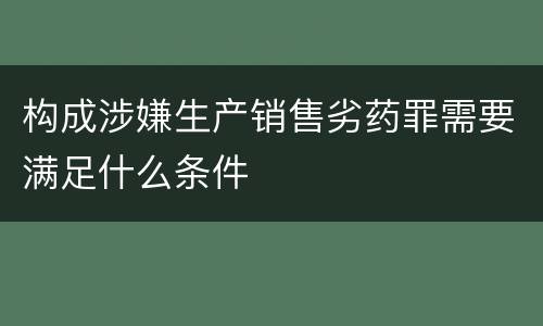 构成涉嫌生产销售劣药罪需要满足什么条件