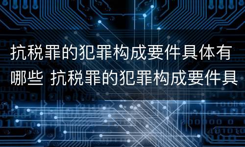 抗税罪的犯罪构成要件具体有哪些 抗税罪的犯罪构成要件具体有哪些