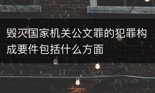 毁灭国家机关公文罪的犯罪构成要件包括什么方面
