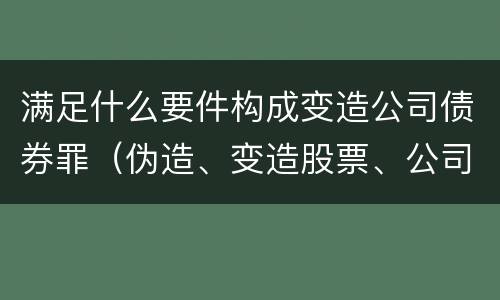 满足什么要件构成变造公司债券罪（伪造、变造股票、公司、企业债券罪）