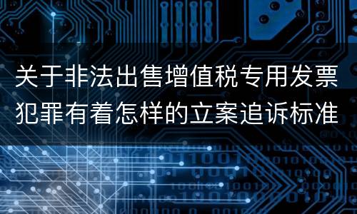 关于非法出售增值税专用发票犯罪有着怎样的立案追诉标准