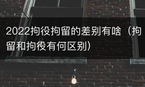2022拘役拘留的差别有啥（拘留和拘役有何区别）