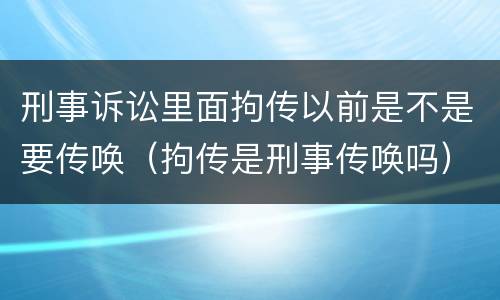 刑事诉讼里面拘传以前是不是要传唤（拘传是刑事传唤吗）