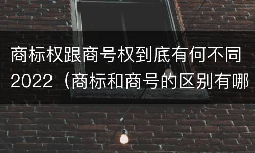 商标权跟商号权到底有何不同2022（商标和商号的区别有哪些?）