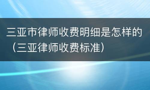 三亚市律师收费明细是怎样的（三亚律师收费标准）