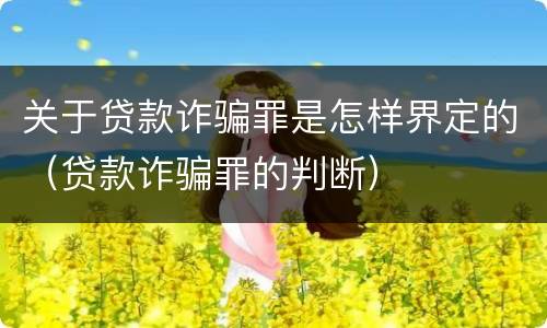 关于贷款诈骗罪是怎样界定的（贷款诈骗罪的判断）