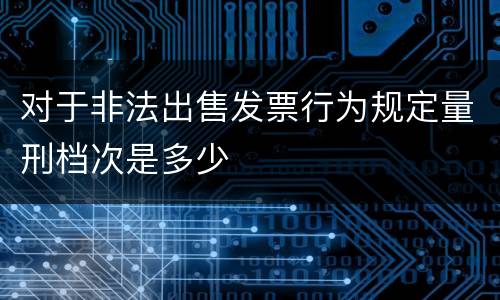 对于非法出售发票行为规定量刑档次是多少