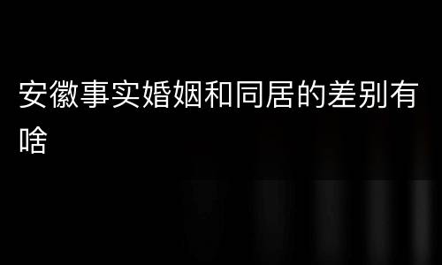 安徽事实婚姻和同居的差别有啥