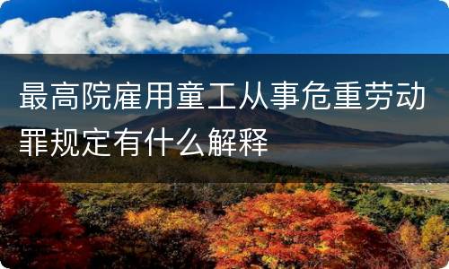 最高院雇用童工从事危重劳动罪规定有什么解释