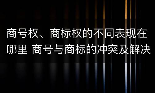 商号权、商标权的不同表现在哪里 商号与商标的冲突及解决措施
