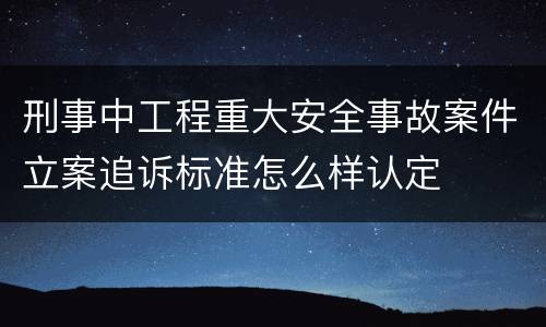 刑事中工程重大安全事故案件立案追诉标准怎么样认定
