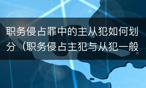 职务侵占罪中的主从犯如何划分（职务侵占主犯与从犯一般差几年）