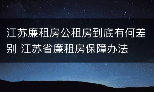 江苏廉租房公租房到底有何差别 江苏省廉租房保障办法