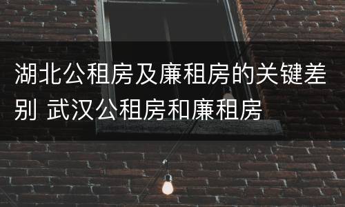 湖北公租房及廉租房的关键差别 武汉公租房和廉租房