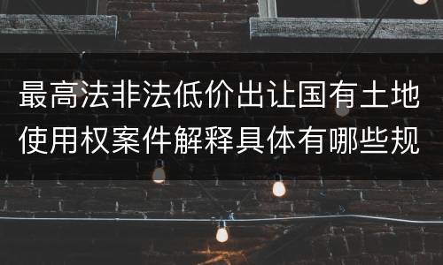 最高法非法低价出让国有土地使用权案件解释具体有哪些规定