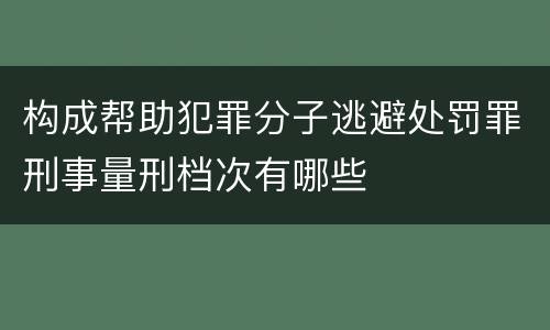构成帮助犯罪分子逃避处罚罪刑事量刑档次有哪些