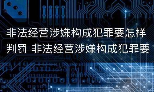非法经营涉嫌构成犯罪要怎样判罚 非法经营涉嫌构成犯罪要怎样判罚款