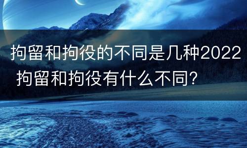 拘留和拘役的不同是几种2022 拘留和拘役有什么不同?
