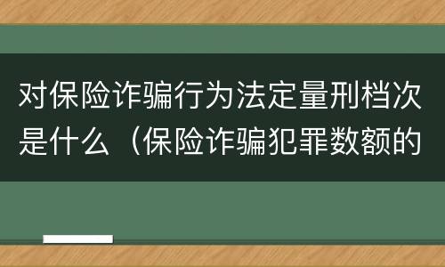 对保险诈骗行为法定量刑档次是什么（保险诈骗犯罪数额的认定）