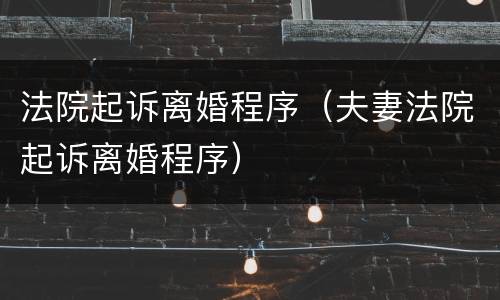法院起诉离婚程序（夫妻法院起诉离婚程序）