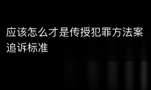 应该怎么才是传授犯罪方法案追诉标准