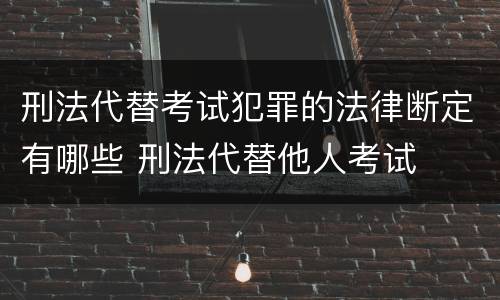 刑法代替考试犯罪的法律断定有哪些 刑法代替他人考试