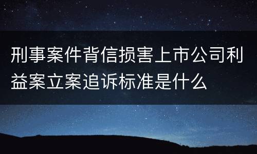 刑事案件背信损害上市公司利益案立案追诉标准是什么