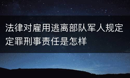 法律对雇用逃离部队军人规定定罪刑事责任是怎样
