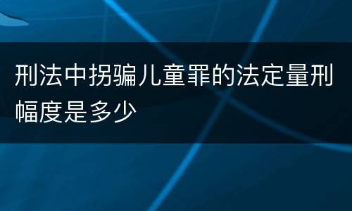 刑法中拐骗儿童罪的法定量刑幅度是多少