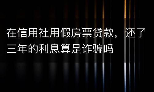 在信用社用假房票贷款，还了三年的利息算是诈骗吗