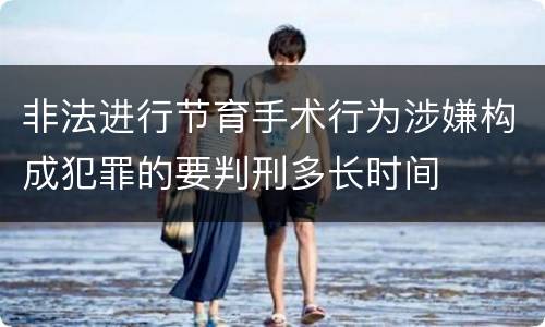 非法进行节育手术行为涉嫌构成犯罪的要判刑多长时间