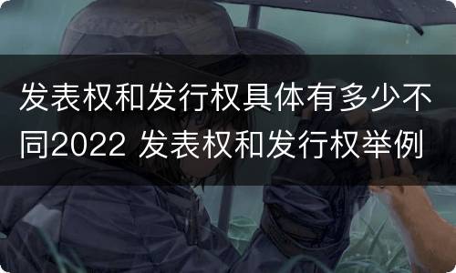 发表权和发行权具体有多少不同2022 发表权和发行权举例