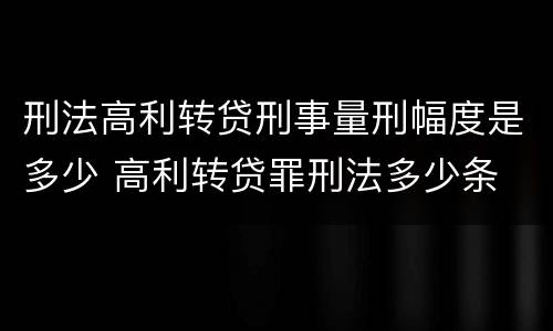 刑法高利转贷刑事量刑幅度是多少 高利转贷罪刑法多少条