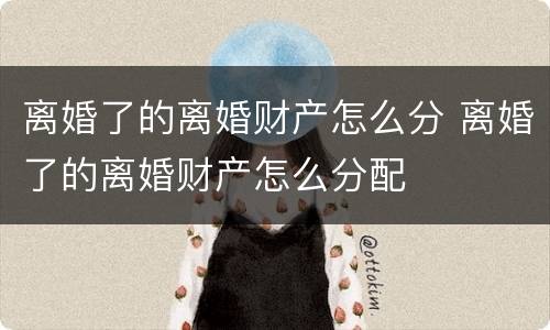 离婚了的离婚财产怎么分 离婚了的离婚财产怎么分配