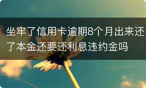 坐牢了信用卡逾期8个月出来还了本金还要还利息违约金吗